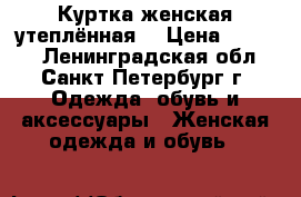 Куртка женская утеплённая  › Цена ­ 3 000 - Ленинградская обл., Санкт-Петербург г. Одежда, обувь и аксессуары » Женская одежда и обувь   